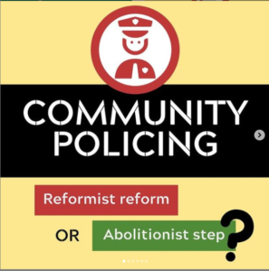 Yellow background with red image of police officer. Black band with white text reads, 'Community Policing' in all caps. Underneath a red box with white text reads, 'Reformist reform' then black text reads 'or' and white text on green background reads 'Abolitionist step' with a big black question mark